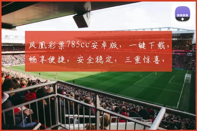 凤凰彩票785cc安卓版，一键下载，畅享便捷，安全稳定，三重惊喜，不容错过
