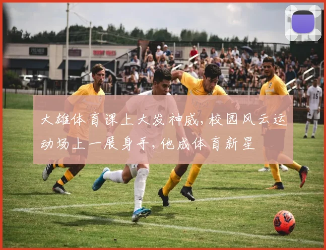 大雄体育课上大发神威,校园风云运动场上一展身手,他成体育新星