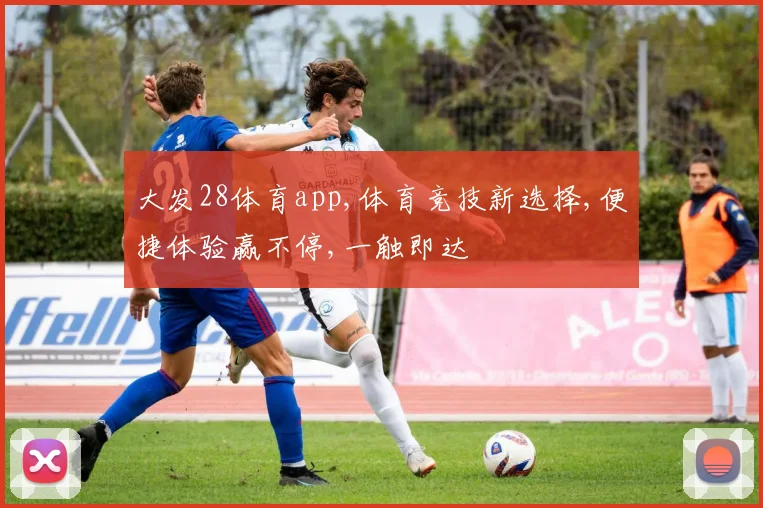 大发28体育app,体育竞技新选择,便捷体验赢不停,一触即达