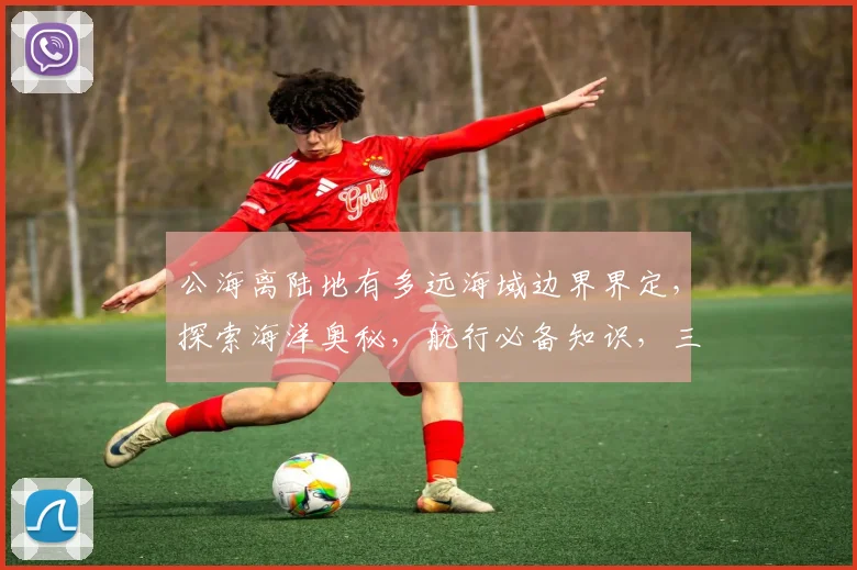 公海离陆地有多远海域边界界定，探索海洋奥秘，航行必备知识，三要素一网打尽。