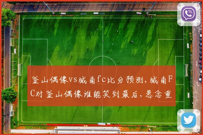 釜山偶像vs城南fc比分预测,城南FC对釜山偶像谁能笑到最后,悬念重重,拭目以待。